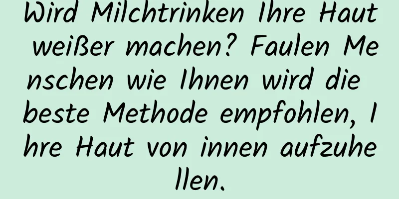Wird Milchtrinken Ihre Haut weißer machen? Faulen Menschen wie Ihnen wird die beste Methode empfohlen, Ihre Haut von innen aufzuhellen.
