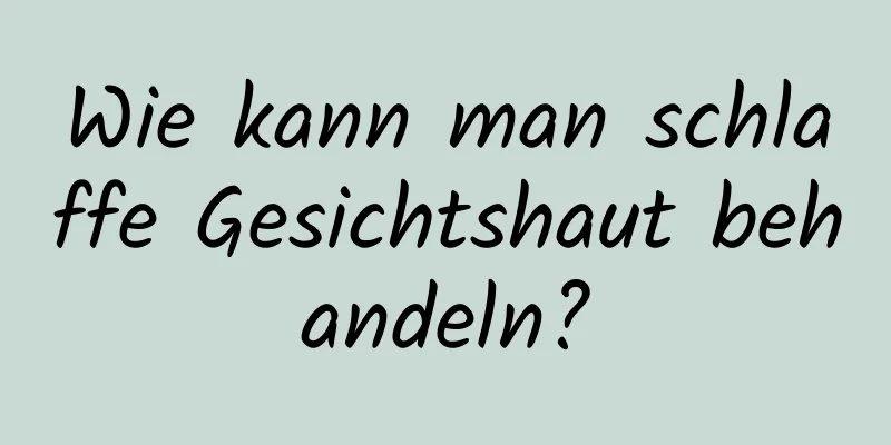 Wie kann man schlaffe Gesichtshaut behandeln?