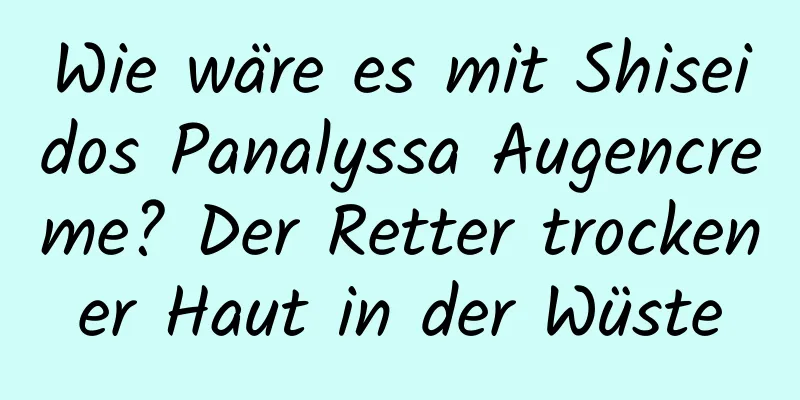 Wie wäre es mit Shiseidos Panalyssa Augencreme? Der Retter trockener Haut in der Wüste