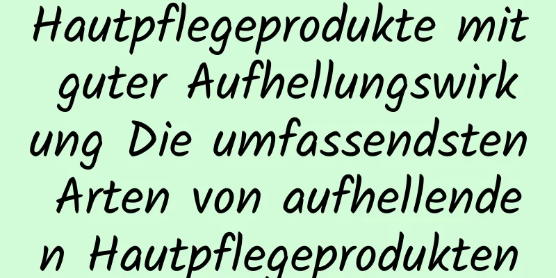 Hautpflegeprodukte mit guter Aufhellungswirkung Die umfassendsten Arten von aufhellenden Hautpflegeprodukten