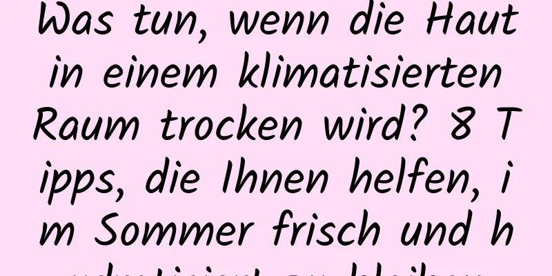 Was tun, wenn die Haut in einem klimatisierten Raum trocken wird? 8 Tipps, die Ihnen helfen, im Sommer frisch und hydratisiert zu bleiben