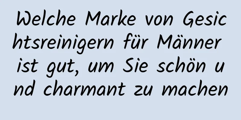 Welche Marke von Gesichtsreinigern für Männer ist gut, um Sie schön und charmant zu machen
