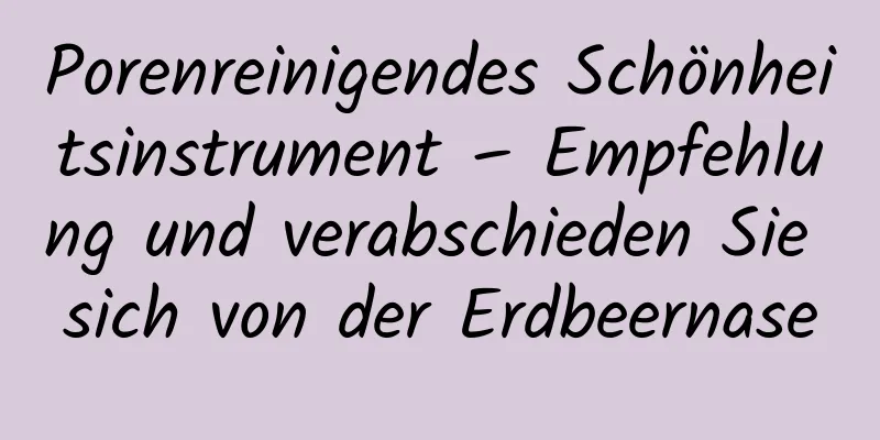Porenreinigendes Schönheitsinstrument – ​​Empfehlung und verabschieden Sie sich von der Erdbeernase