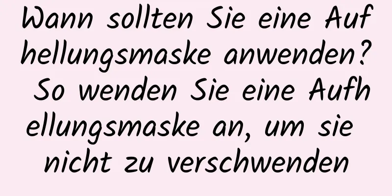 Wann sollten Sie eine Aufhellungsmaske anwenden? So wenden Sie eine Aufhellungsmaske an, um sie nicht zu verschwenden