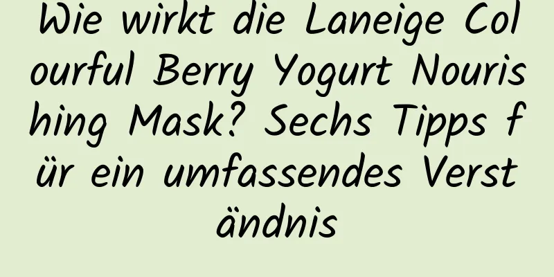 Wie wirkt die Laneige Colourful Berry Yogurt Nourishing Mask? Sechs Tipps für ein umfassendes Verständnis
