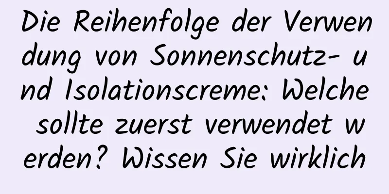 Die Reihenfolge der Verwendung von Sonnenschutz- und Isolationscreme: Welche sollte zuerst verwendet werden? Wissen Sie wirklich