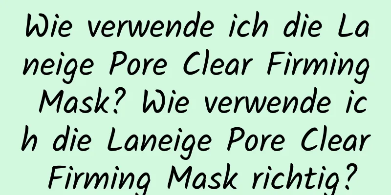 Wie verwende ich die Laneige Pore Clear Firming Mask? Wie verwende ich die Laneige Pore Clear Firming Mask richtig?