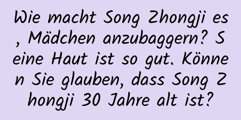 Wie macht Song Zhongji es, Mädchen anzubaggern? Seine Haut ist so gut. Können Sie glauben, dass Song Zhongji 30 Jahre alt ist?
