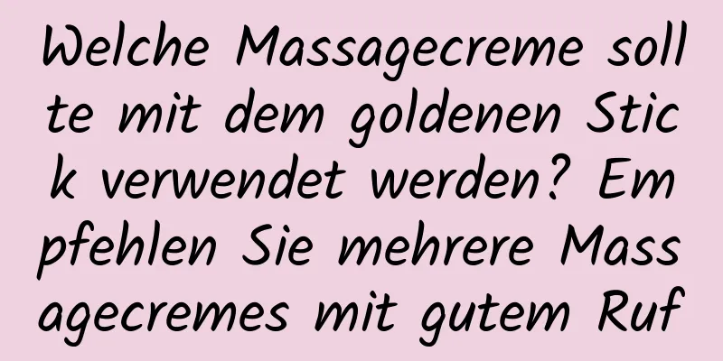Welche Massagecreme sollte mit dem goldenen Stick verwendet werden? Empfehlen Sie mehrere Massagecremes mit gutem Ruf