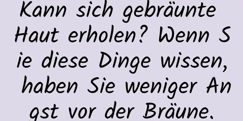 Kann sich gebräunte Haut erholen? Wenn Sie diese Dinge wissen, haben Sie weniger Angst vor der Bräune.