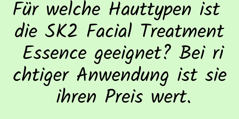 Für welche Hauttypen ist die SK2 Facial Treatment Essence geeignet? Bei richtiger Anwendung ist sie ihren Preis wert.