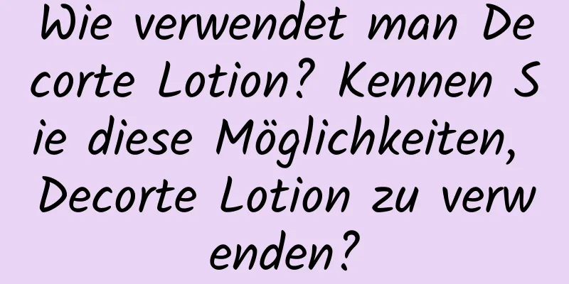 Wie verwendet man Decorte Lotion? Kennen Sie diese Möglichkeiten, Decorte Lotion zu verwenden?