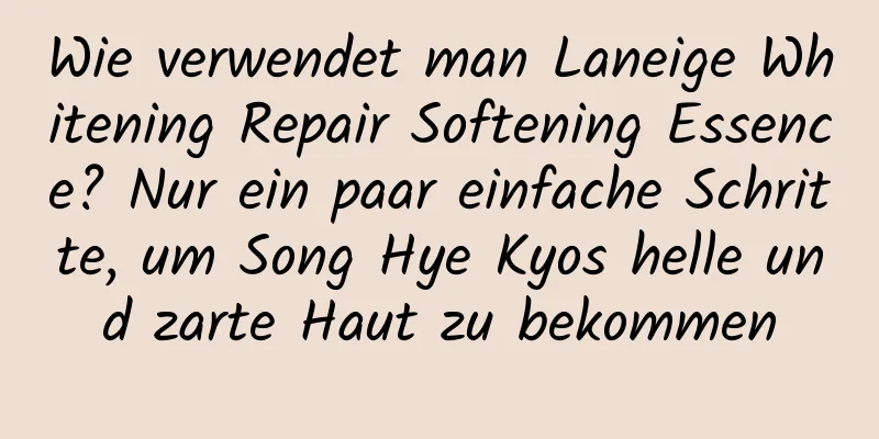 Wie verwendet man Laneige Whitening Repair Softening Essence? Nur ein paar einfache Schritte, um Song Hye Kyos helle und zarte Haut zu bekommen