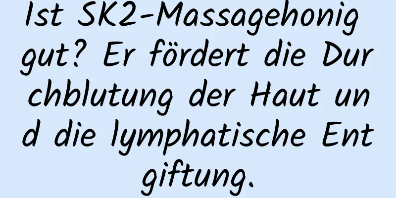 Ist SK2-Massagehonig gut? Er fördert die Durchblutung der Haut und die lymphatische Entgiftung.