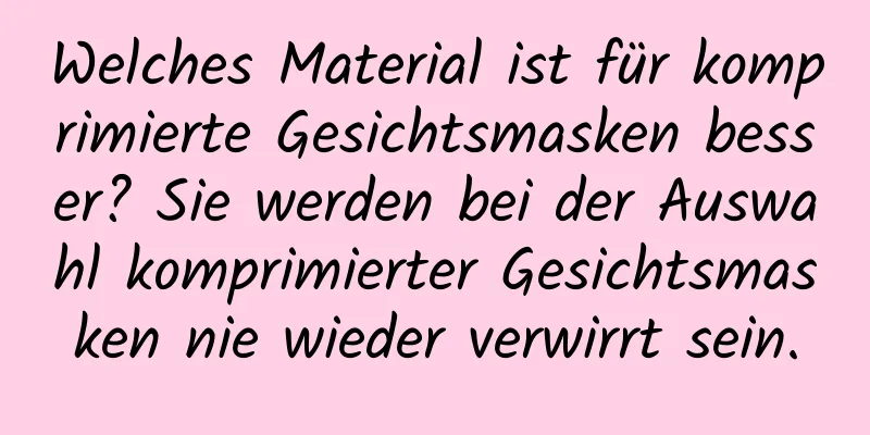 Welches Material ist für komprimierte Gesichtsmasken besser? Sie werden bei der Auswahl komprimierter Gesichtsmasken nie wieder verwirrt sein.