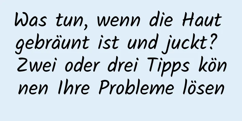 Was tun, wenn die Haut gebräunt ist und juckt? Zwei oder drei Tipps können Ihre Probleme lösen