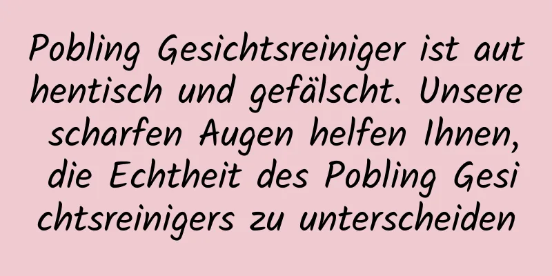 Pobling Gesichtsreiniger ist authentisch und gefälscht. Unsere scharfen Augen helfen Ihnen, die Echtheit des Pobling Gesichtsreinigers zu unterscheiden