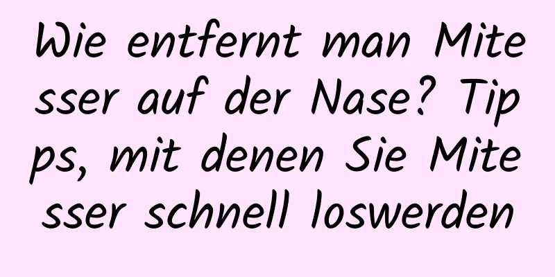 Wie entfernt man Mitesser auf der Nase? Tipps, mit denen Sie Mitesser schnell loswerden