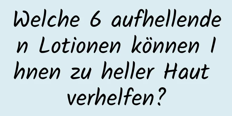 Welche 6 aufhellenden Lotionen können Ihnen zu heller Haut verhelfen?