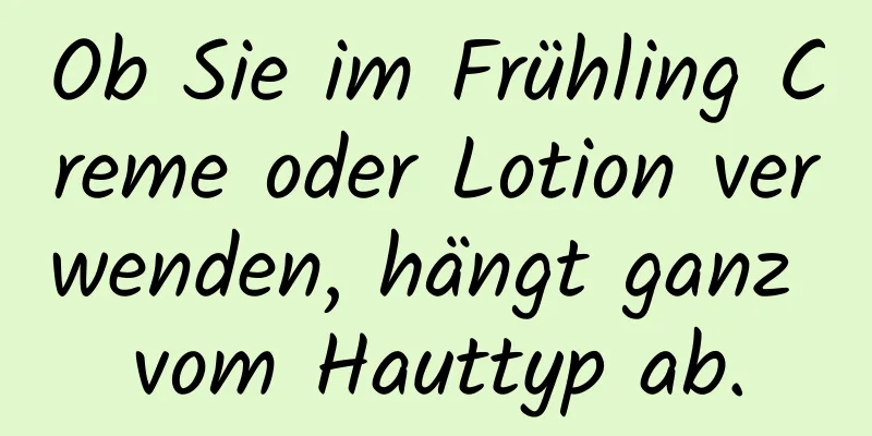 Ob Sie im Frühling Creme oder Lotion verwenden, hängt ganz vom Hauttyp ab.