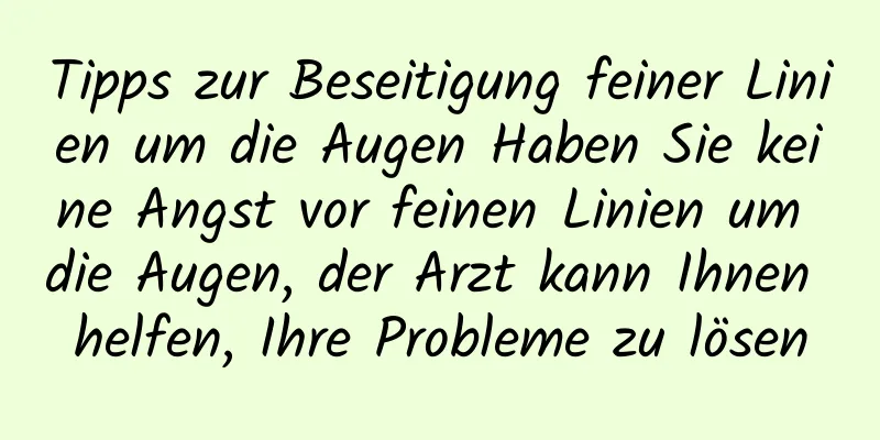 Tipps zur Beseitigung feiner Linien um die Augen Haben Sie keine Angst vor feinen Linien um die Augen, der Arzt kann Ihnen helfen, Ihre Probleme zu lösen