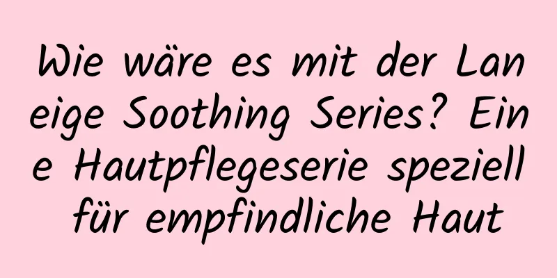 Wie wäre es mit der Laneige Soothing Series? Eine Hautpflegeserie speziell für empfindliche Haut