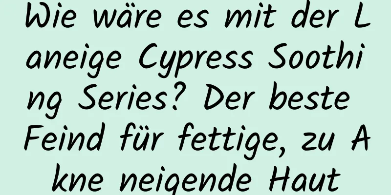 Wie wäre es mit der Laneige Cypress Soothing Series? Der beste Feind für fettige, zu Akne neigende Haut