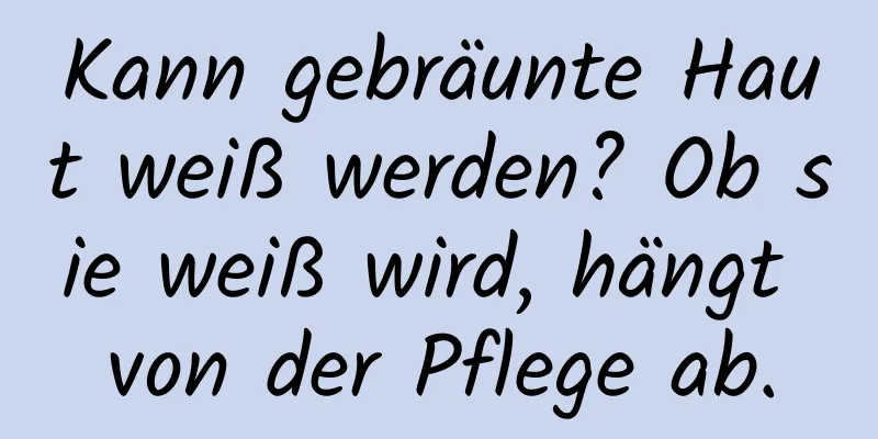 Kann gebräunte Haut weiß werden? Ob sie weiß wird, hängt von der Pflege ab.