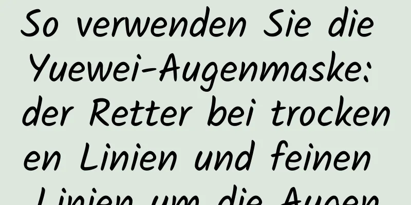 So verwenden Sie die Yuewei-Augenmaske: der Retter bei trockenen Linien und feinen Linien um die Augen