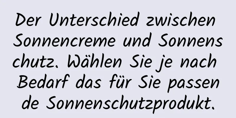 Der Unterschied zwischen Sonnencreme und Sonnenschutz. Wählen Sie je nach Bedarf das für Sie passende Sonnenschutzprodukt.