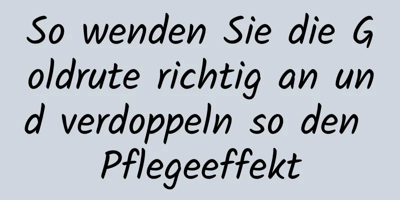 So wenden Sie die Goldrute richtig an und verdoppeln so den Pflegeeffekt