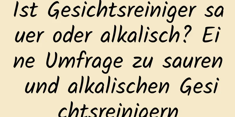 Ist Gesichtsreiniger sauer oder alkalisch? Eine Umfrage zu sauren und alkalischen Gesichtsreinigern