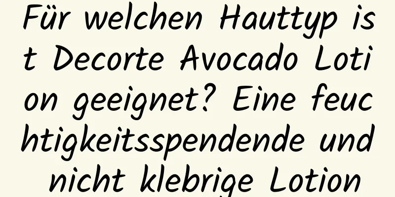 Für welchen Hauttyp ist Decorte Avocado Lotion geeignet? Eine feuchtigkeitsspendende und nicht klebrige Lotion