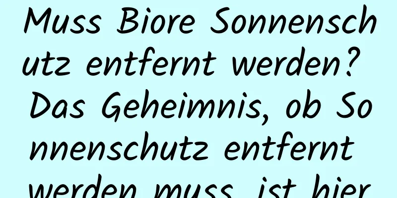 Muss Biore Sonnenschutz entfernt werden? Das Geheimnis, ob Sonnenschutz entfernt werden muss, ist hier