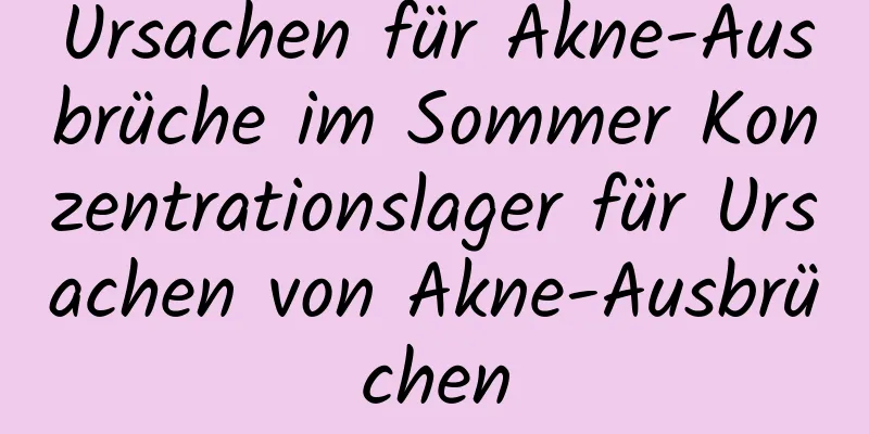 Ursachen für Akne-Ausbrüche im Sommer Konzentrationslager für Ursachen von Akne-Ausbrüchen