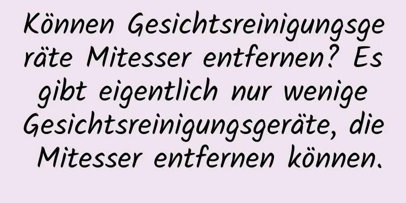Können Gesichtsreinigungsgeräte Mitesser entfernen? Es gibt eigentlich nur wenige Gesichtsreinigungsgeräte, die Mitesser entfernen können.