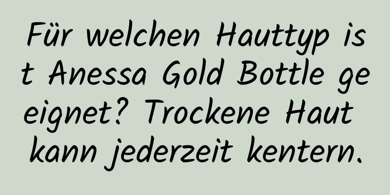 Für welchen Hauttyp ist Anessa Gold Bottle geeignet? Trockene Haut kann jederzeit kentern.