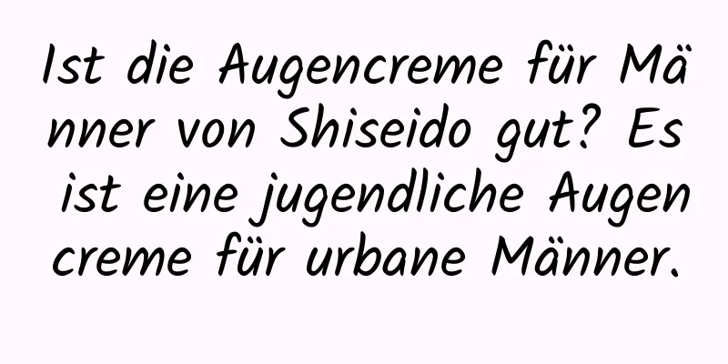 Ist die Augencreme für Männer von Shiseido gut? Es ist eine jugendliche Augencreme für urbane Männer.