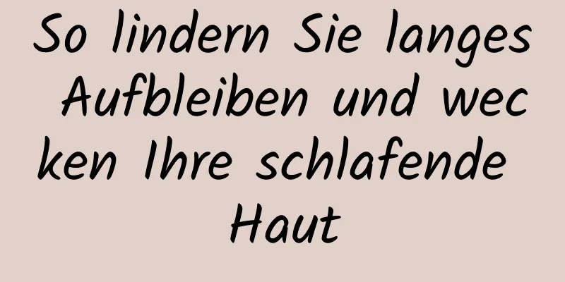 So lindern Sie langes Aufbleiben und wecken Ihre schlafende Haut