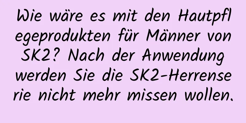 Wie wäre es mit den Hautpflegeprodukten für Männer von SK2? Nach der Anwendung werden Sie die SK2-Herrenserie nicht mehr missen wollen.