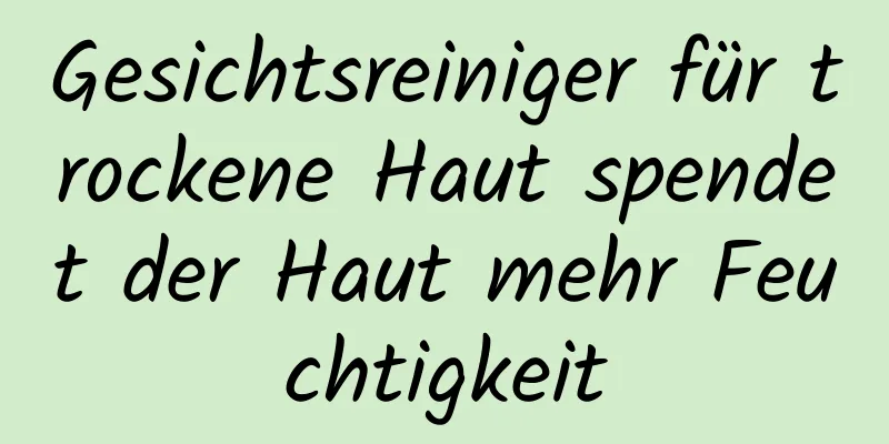 Gesichtsreiniger für trockene Haut spendet der Haut mehr Feuchtigkeit