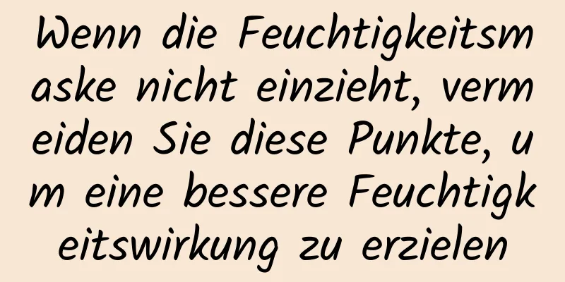 Wenn die Feuchtigkeitsmaske nicht einzieht, vermeiden Sie diese Punkte, um eine bessere Feuchtigkeitswirkung zu erzielen