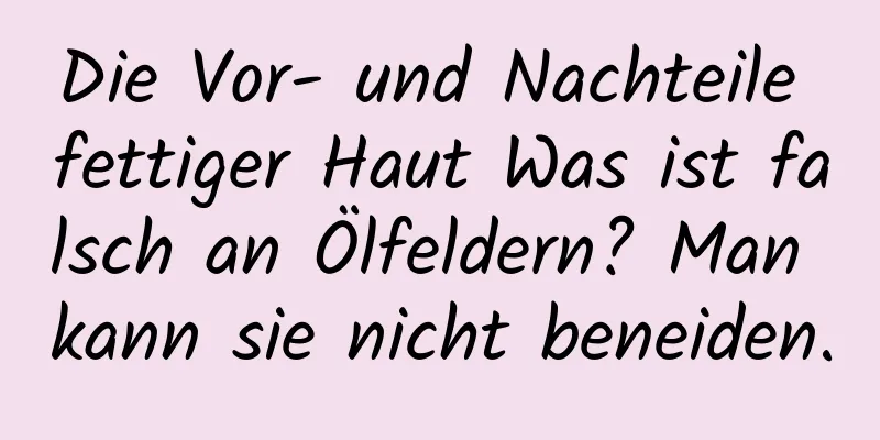 Die Vor- und Nachteile fettiger Haut Was ist falsch an Ölfeldern? Man kann sie nicht beneiden.