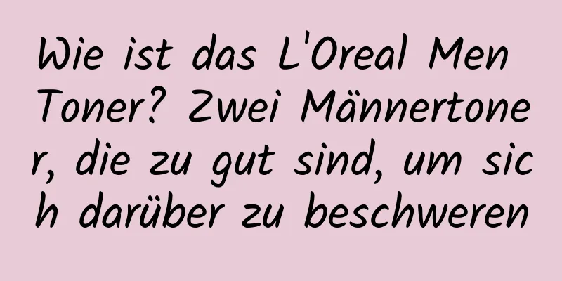 Wie ist das L'Oreal Men Toner? Zwei Männertoner, die zu gut sind, um sich darüber zu beschweren