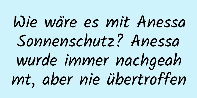 Wie wäre es mit Anessa Sonnenschutz? Anessa wurde immer nachgeahmt, aber nie übertroffen