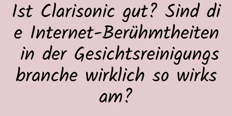 Ist Clarisonic gut? Sind die Internet-Berühmtheiten in der Gesichtsreinigungsbranche wirklich so wirksam?