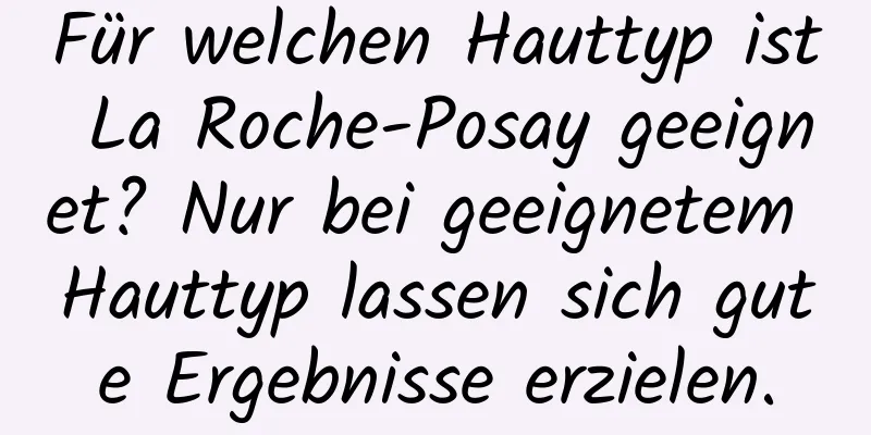 Für welchen Hauttyp ist La Roche-Posay geeignet? Nur bei geeignetem Hauttyp lassen sich gute Ergebnisse erzielen.