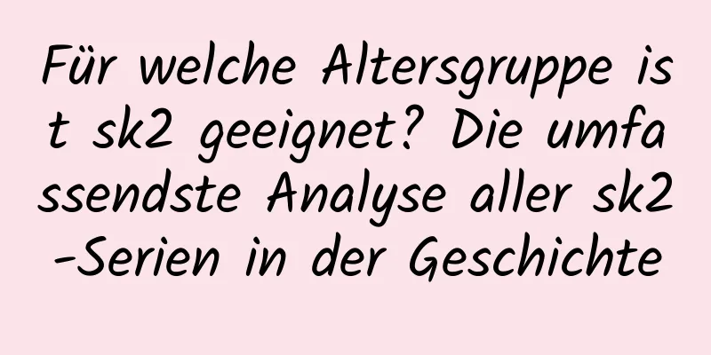 Für welche Altersgruppe ist sk2 geeignet? Die umfassendste Analyse aller sk2-Serien in der Geschichte