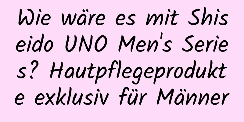 Wie wäre es mit Shiseido UNO Men's Series? Hautpflegeprodukte exklusiv für Männer
