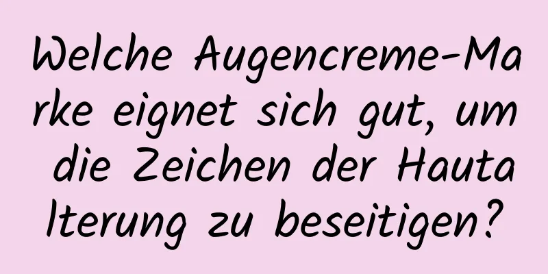 Welche Augencreme-Marke eignet sich gut, um die Zeichen der Hautalterung zu beseitigen?
